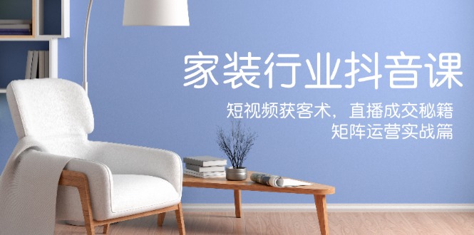 家装抖音课：短视频获客术，直播成交秘籍，矩阵运营实战篇-小艾项目网