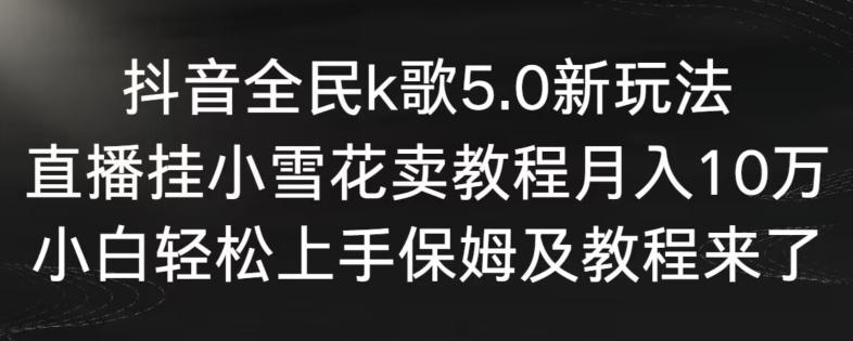 抖音全民k歌5.0新玩法，直播挂小雪花卖教程月入10万，小白轻松上手，保姆及教程来了【揭秘】-小艾项目网