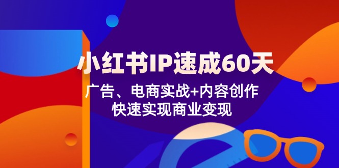 小红书 IP速成60天：广告、电商实战+内容创作，快速实现商业变现-小艾项目网