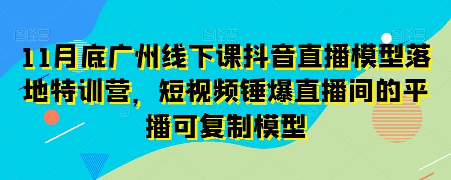 11月底广州线下课抖音直播模型落地特训营，短视频锤爆直播间的平播可复制模型-小艾项目网