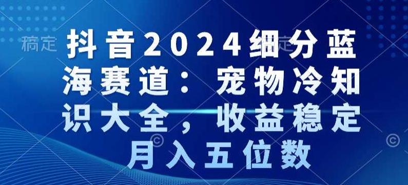 抖音2024细分蓝海赛道：宠物冷知识大全，收益稳定，月入五位数【揭秘】-小艾项目网