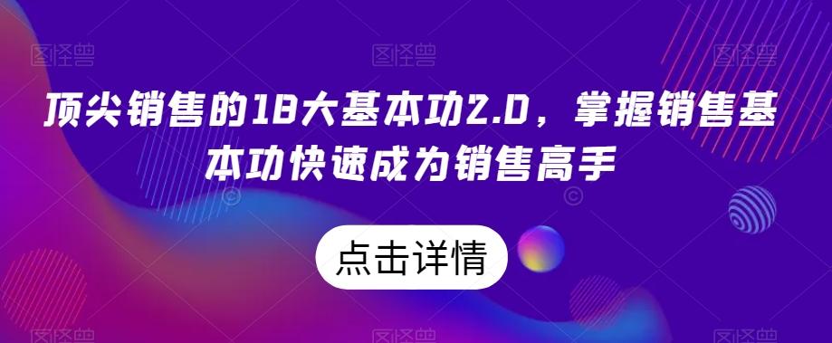顶尖销售的18大基本功2.0，掌握销售基本功快速成为销售高手-小艾项目网