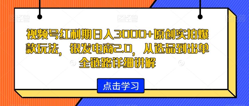 视频号红利期日入3000+原创实拍爆款玩法，银发电商2.0，从选品到出单全链路详细讲解【揭秘】-小艾项目网