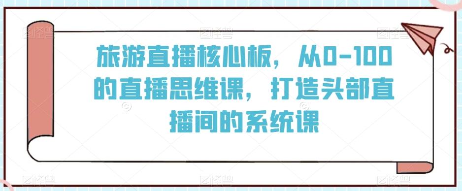 旅游直播核心板，从0-100的直播思维课，打造头部直播间的系统课-小艾项目网