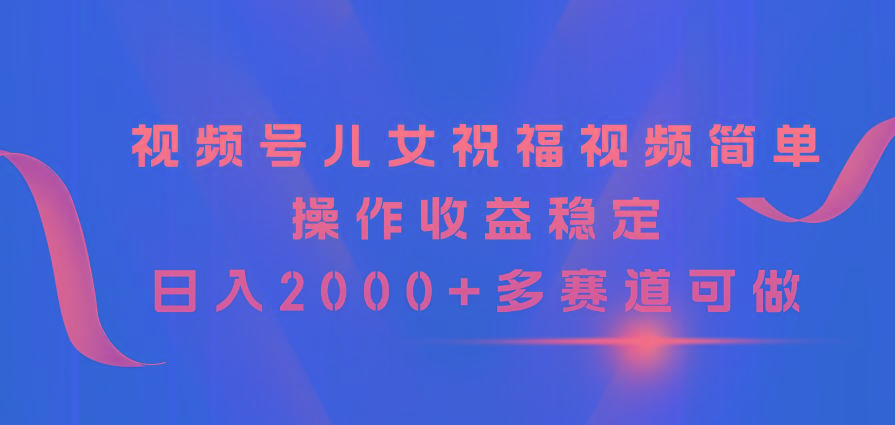 视频号儿女祝福视频，简单操作收益稳定，日入2000+，多赛道可做-小艾项目网