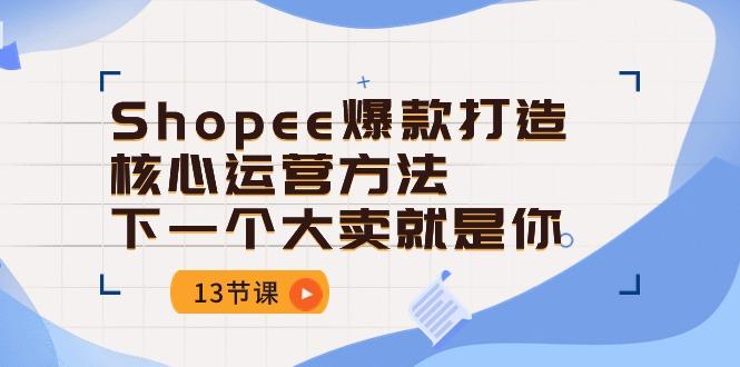 Shopee-爆款打造核心运营方法，下一个大卖就是你(13节课-小艾项目网