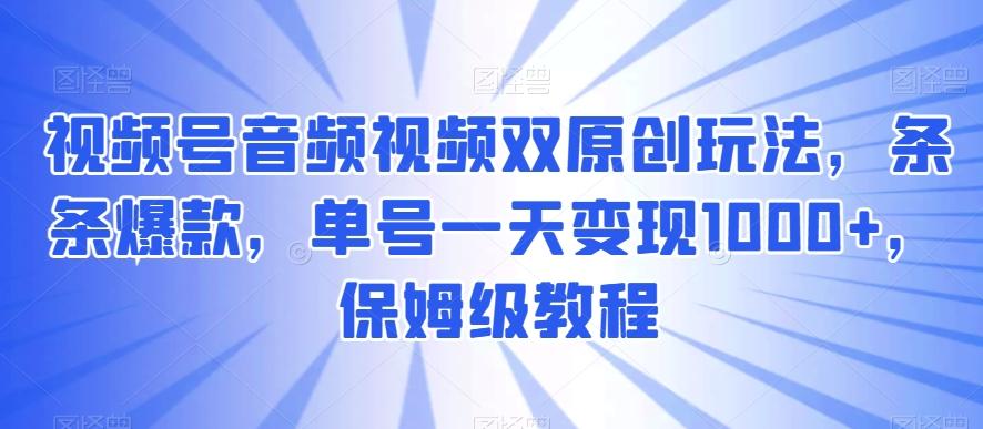 视频号音频视频双原创玩法，条条爆款，单号一天变现1000+，保姆级教程【揭秘】-小艾项目网