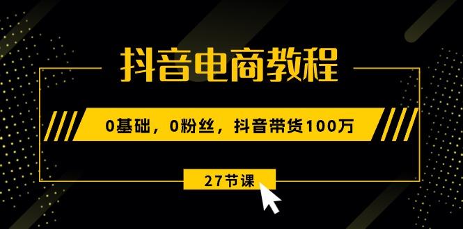 抖音电商教程：0基础，0粉丝，抖音带货100万(27节视频课-小艾项目网