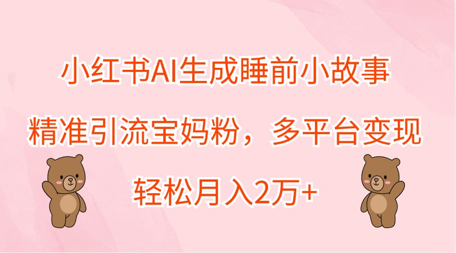 小红书AI生成睡前小故事，精准引流宝妈粉，多平台变现，轻松月入2万+-小艾项目网
