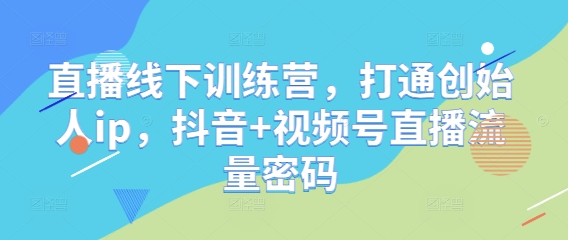 直播线下训练营，打通创始人ip，抖音+视频号直播流量密码-小艾项目网