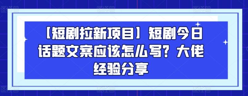 【短剧拉新项目】短剧今日话题文案应该怎么写？大佬经验分享-小艾项目网