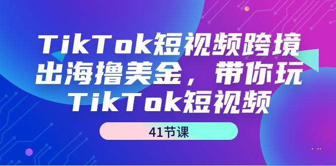 TikTok短视频跨境出海撸美金，带你玩TikTok短视频(41节课)-小艾项目网