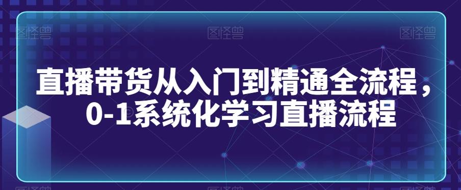 直播带货从入门到精通全流程，0-1系统化学习直播流程-小艾项目网