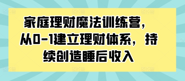 家庭理财魔法训练营，从0-1建立理财体系，持续创造睡后收入-小艾项目网
