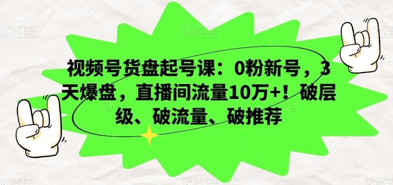 视频号货盘起号课：0粉新号，3天爆盘，直播间流量10万+！破层级、破流量、破推荐-小艾项目网