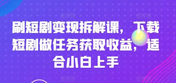 刷短剧变现拆解课，下载短剧做任务获取收益，适合小白上手-小艾项目网