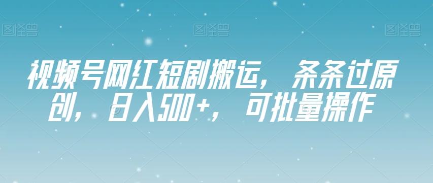 视频号网红短剧搬运，条条过原创，日入500+，可批量操作【揭秘】-小艾项目网