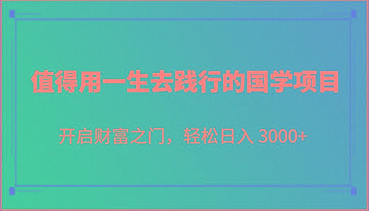 值得用一生去践行的国学项目，开启财富之门，轻松日入 3000+-小艾项目网