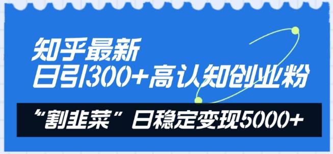 知乎最新日引300+高认知创业粉，“割韭菜”日稳定变现5000+【揭秘】-小艾项目网