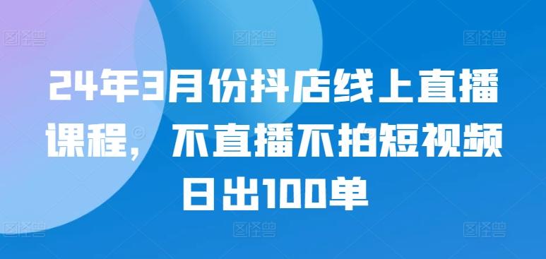 24年3月份抖店线上直播课程，不直播不拍短视频日出100单-小艾项目网