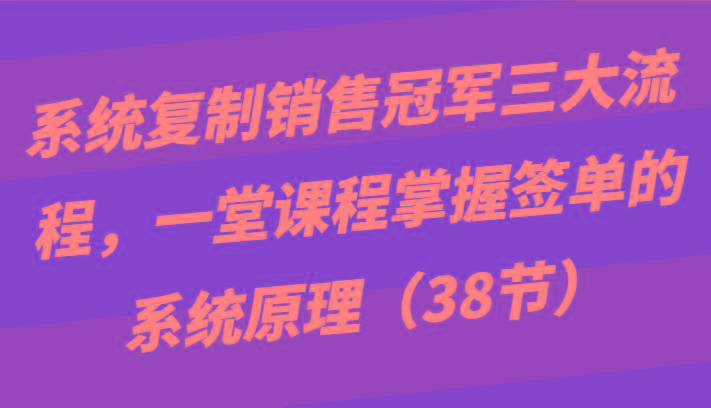 系统复制销售冠军三大流程，一堂课程掌握签单的系统原理(38节)-小艾项目网
