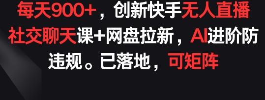 每天900+，创新快手无人直播社交聊天课+网盘拉新，AI进阶防违规 已落地 可矩阵【揭秘】-小艾项目网