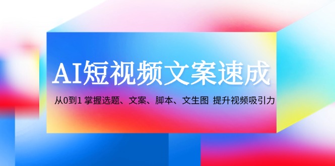 AI短视频文案速成：从0到1 掌握选题、文案、脚本、文生图 提升视频吸引力-小艾项目网