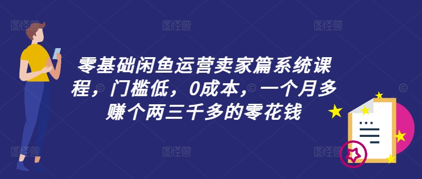 零基础闲鱼运营卖家篇系统课程，门槛低，0成本，一个月多赚个两三千多的零花钱-小艾项目网