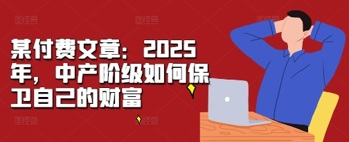 某付费文章：2025年，中产阶级如何保卫自己的财富-小艾项目网