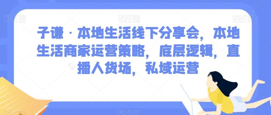 子谦·本地生活线下分享会，本地生活商家运营策略，底层逻辑，直播人货场，私域运营-小艾项目网