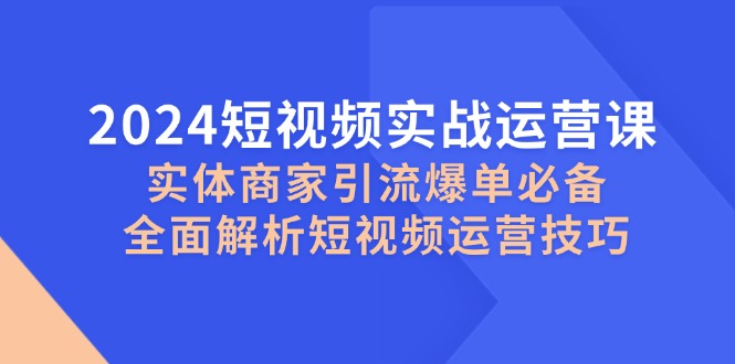2024短视频实战运营课，实体商家引流爆单必备，全面解析短视频运营技巧-小艾项目网