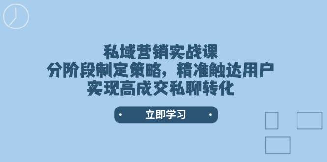私域营销实战课，分阶段制定策略，精准触达用户，实现高成交私聊转化-小艾项目网