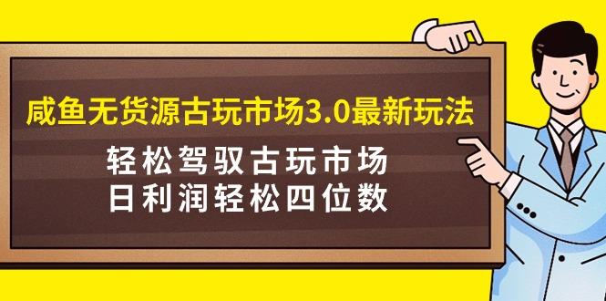 (9337期)咸鱼无货源古玩市场3.0最新玩法，轻松驾驭古玩市场，日利润轻松四位数！…-小艾项目网
