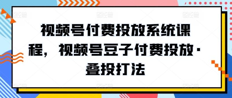 视频号付费投放系统课程，视频号豆子付费投放·叠投打法-小艾项目网