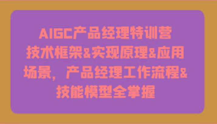 AIGC产品经理特训营-技术框架、实现原理、应用场景、工作流程、技能模型全掌握！-小艾项目网