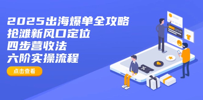 2025出海爆单全攻略：抢滩新风口定位+四步营收法+六阶实操流程-小艾项目网