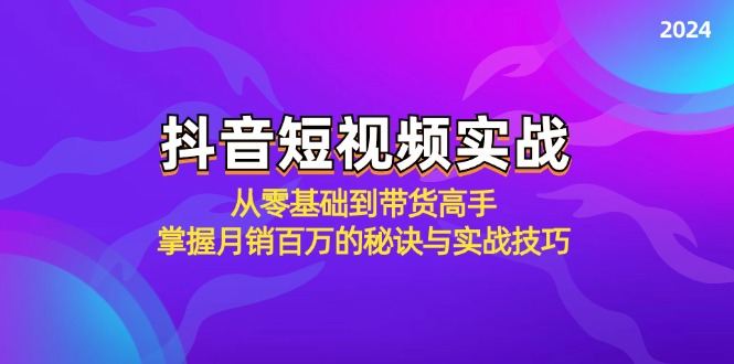 抖音短视频实战：从零基础到带货高手，掌握月销百万的秘诀与实战技巧-小艾项目网