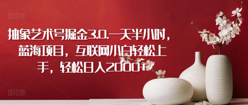 抽象艺术号掘金3.0.一天半小时，蓝海项目，互联网小白轻松上手，轻松日入2000+【揭秘】-小艾项目网