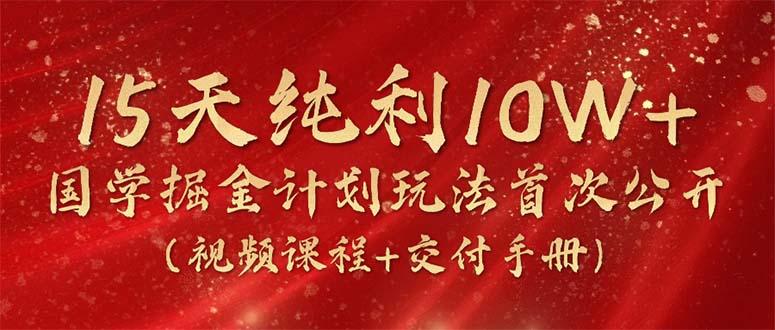 15天纯利10W+，国学掘金计划2024玩法全网首次公开(视频课程+交付手册-小艾项目网