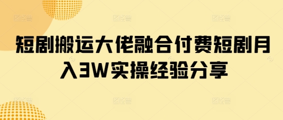 短剧搬运大佬融合付费短剧月入3W实操经验分享-小艾项目网