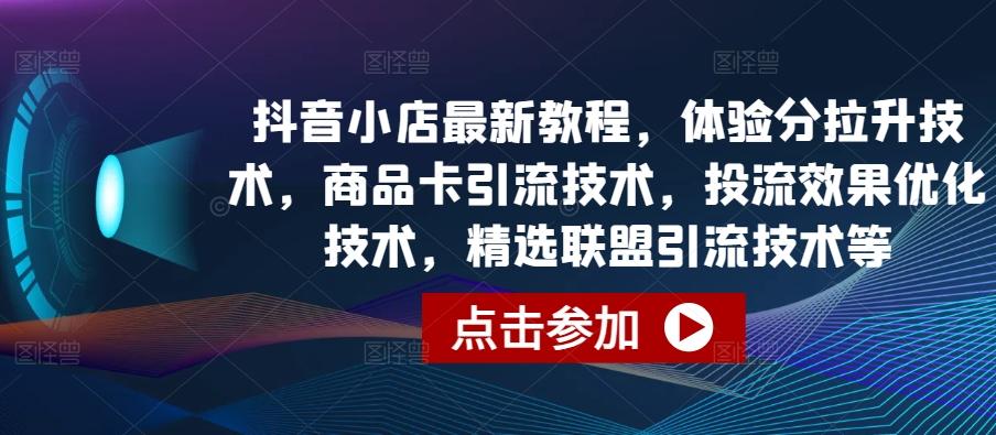 抖音小店最新教程，体验分拉升技术，商品卡引流技术，投流效果优化技术，精选联盟引流技术等-小艾项目网