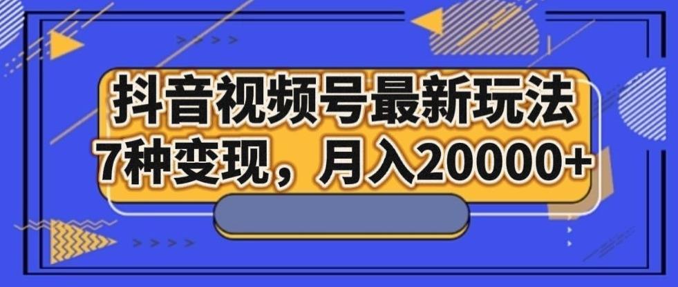 抖音视频号最新玩法，7种变现，月入20000+-小艾项目网