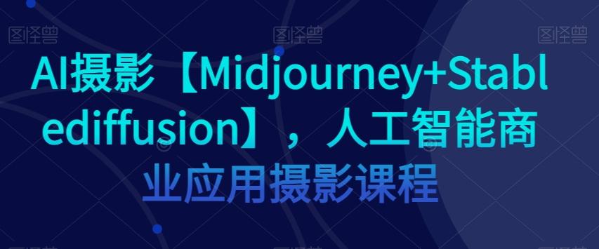 AI摄影【Midjourney+Stablediffusion】，人工智能商业应用摄影课程-小艾项目网