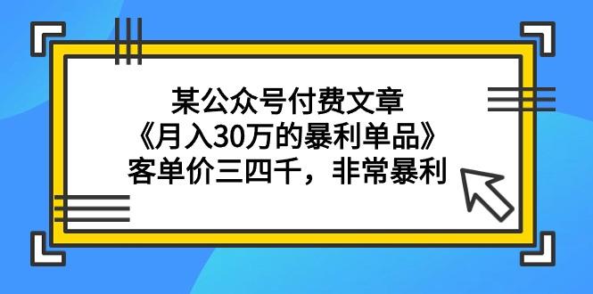 (9365期)某公众号付费文章《月入30万的暴利单品》客单价三四千，非常暴利-小艾项目网