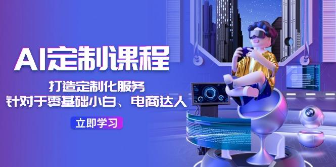 AI-定制课程，打造 定制化服务(针对于零基础小白、电商达人-小艾项目网