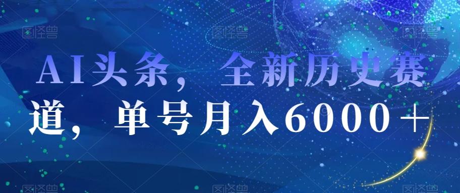 AI头条，全新历史赛道，单号月入6000＋【揭秘】-小艾项目网