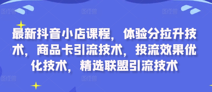 最新抖音小店课程，体验分拉升技术，商品卡引流技术，投流效果优化技术，精选联盟引流技术-小艾项目网