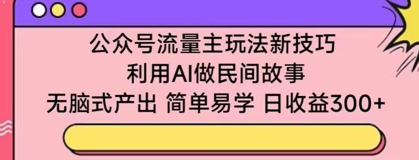 公众号流量主玩法新技巧，利用AI做民间故事 ，无脑式产出，简单易学，日收益300+【揭秘】-小艾项目网