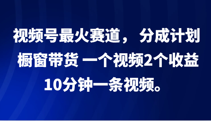 视频号最火赛道， 分成计划， 橱窗带货，一个视频2个收益，10分钟一条视频。-小艾项目网