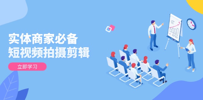 实体商家必备！短视频拍摄剪辑，从基础到进阶 全面提升视频质量与获客效果-小艾项目网
